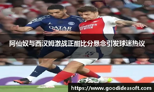 阿仙奴与西汉姆激战正酣比分悬念引发球迷热议